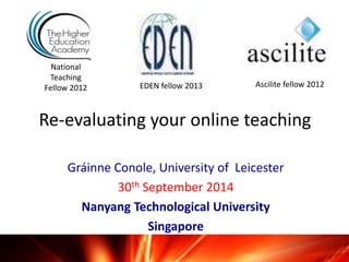 National 
Teaching 
Fellow 2012 EDEN fellow 2013 Ascilite fellow 2012 
Re-evaluating your online teaching 
Gráinne Conole, University of Leicester 
30th September 2014 
Nanyang Technological University 
Singapore 
 