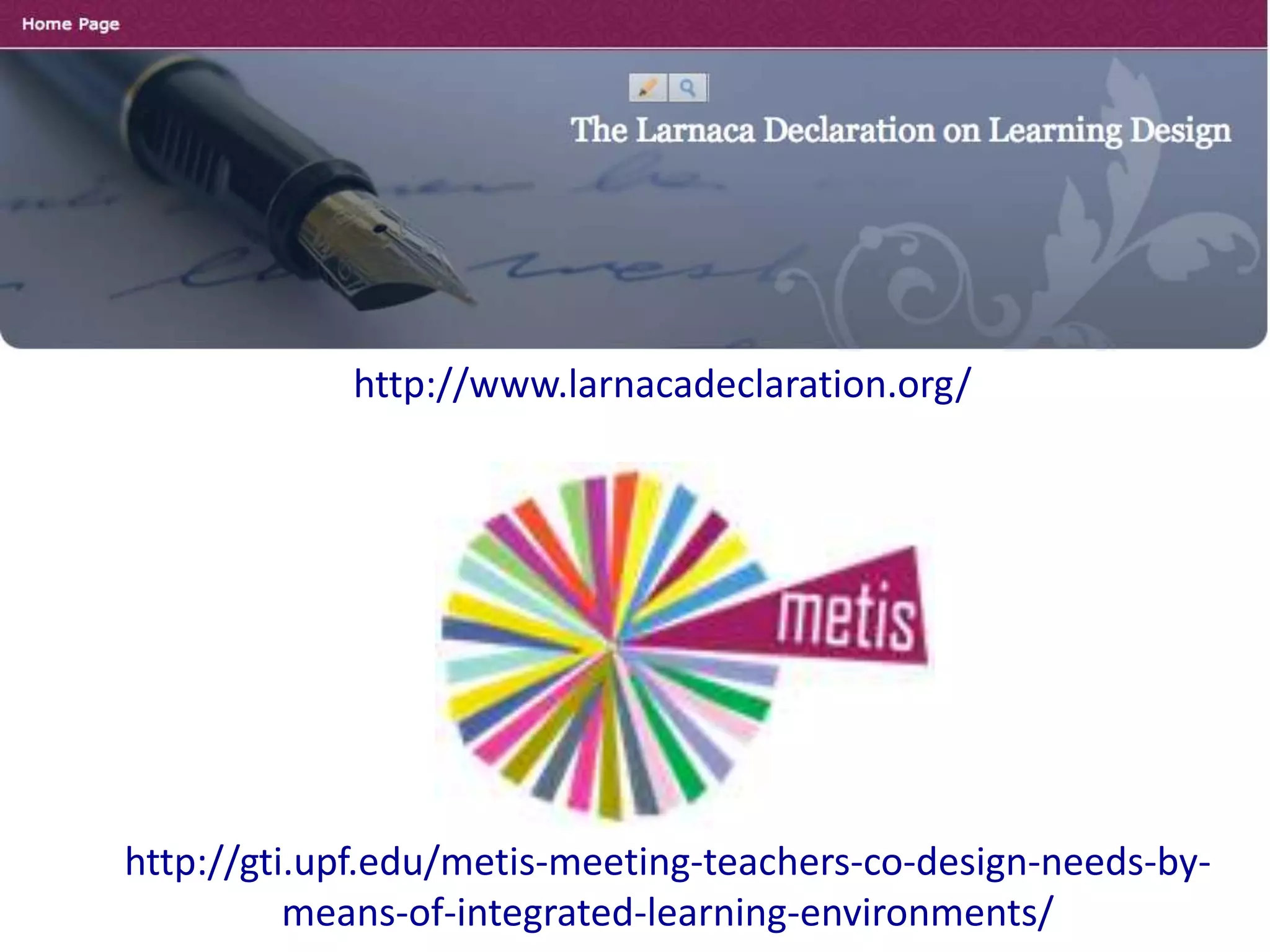 http://www.larnacadeclaration.org/




http://gti.upf.edu/metis-meeting-teachers-co-design-needs-by-
          means-of-integrated-learning-environments/
 