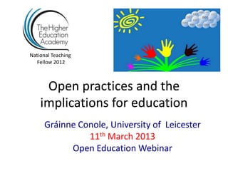 National Teaching
  Fellow 2012



     Open practices and the
    implications for education
      Gráinne Conole, University of Leicester
                11th March 2013
            Open Education Webinar
 