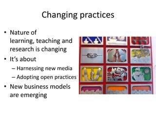 Changing practices
• Nature of
  learning, teaching and
  research is changing
• It’s about
  – Harnessing new media
  – Adopting open practices
• New business models
  are emerging
 