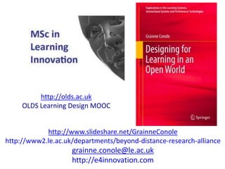 http://olds.ac.uk
     OLDS Learning Design MOOC


            http://www.slideshare.net/GrainneConole
http://www2.le.ac.uk/departments/beyond-distance-research-alliance
                    grainne.conole@le.ac.uk
                    http://e4innovation.com
 
