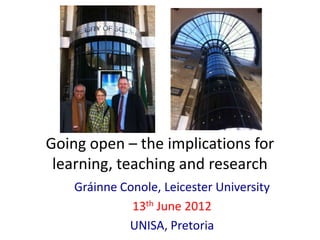Going open – the implications for
 learning, teaching and research
    Gráinne Conole, Leicester University
              13th June 2012
             UNISA, Pretoria
 