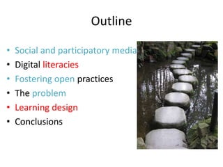 Outline

•   Social and participatory media
•   Digital literacies
•   Fostering open practices
•   The problem
•   Learning design
•   Conclusions
 