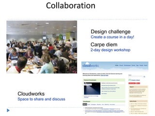 Collaboration

                             Design challenge
                             Create a course in a day!

                             Carpe diem
                             2-day design workshop




Cloudworks
Space to share and discuss
 