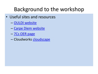 Background to the workshop
• Useful sites and resources
  – OULDI website
  – Carpe Diem website
  – 7Cs OER page
  – Cloudworks cloudscape
 