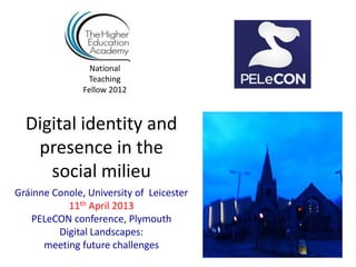 National
                Teaching
               Fellow 2012



  Digital identity and
   presence in the
     social milieu
Gráinne Conole, University of Leicester
           11th April 2013
   PELeCON conference, Plymouth
         Digital Landscapes:
      meeting future challenges
 