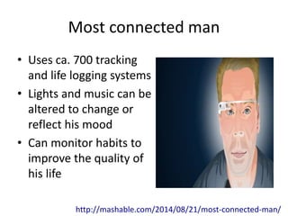Most connected man 
• Uses ca. 700 tracking 
and life logging systems 
• Lights and music can be 
altered to change or 
reflect his mood 
• Can monitor habits to 
improve the quality of 
his life 
http://mashable.com/2014/08/21/most-connected-man/ 
 