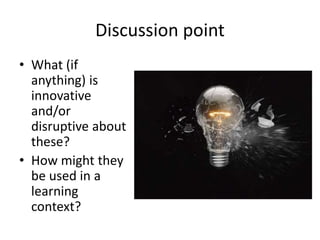 Discussion point 
• What (if 
anything) is 
innovative 
and/or 
disruptive about 
these? 
• How might they 
be used in a 
learning 
context? 
 