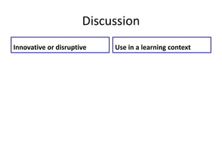 Discussion 
Innovative or disruptive Use in a learning context 
 