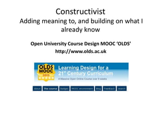 Constructivist 
Adding meaning to, and building on what I 
already know 
Open University Course Design MOOC ‘OLDS’ 
http://www.olds.ac.uk 
 