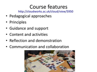 Course features 
http://cloudworks.ac.uk/cloud/view/5950 
• Pedagogical approaches 
• Principles 
• Guidance and support 
• Content and activities 
• Reflection and demonstration 
• Communication and collaboration 
 