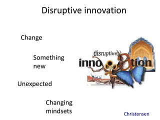 Disruptive innovation 
Change 
Something 
new 
Unexpected 
Christensen 
Changing 
mindsets 
 