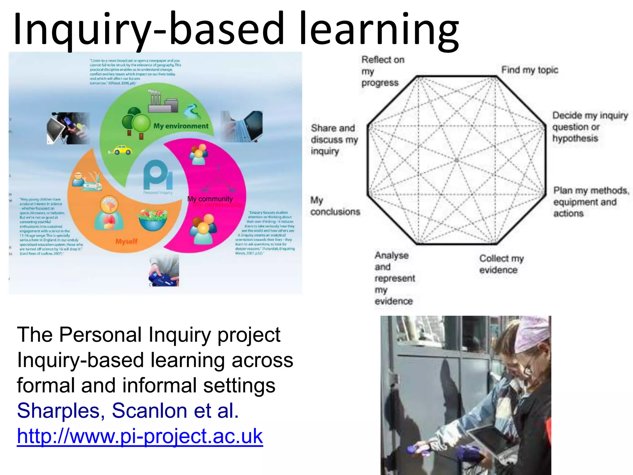 Inquiry-based learning


                 My community




The Personal Inquiry project
Inquiry-based learning across
formal and informal settings
Sharples, Scanlon et al.
http://www.pi-project.ac.uk
 