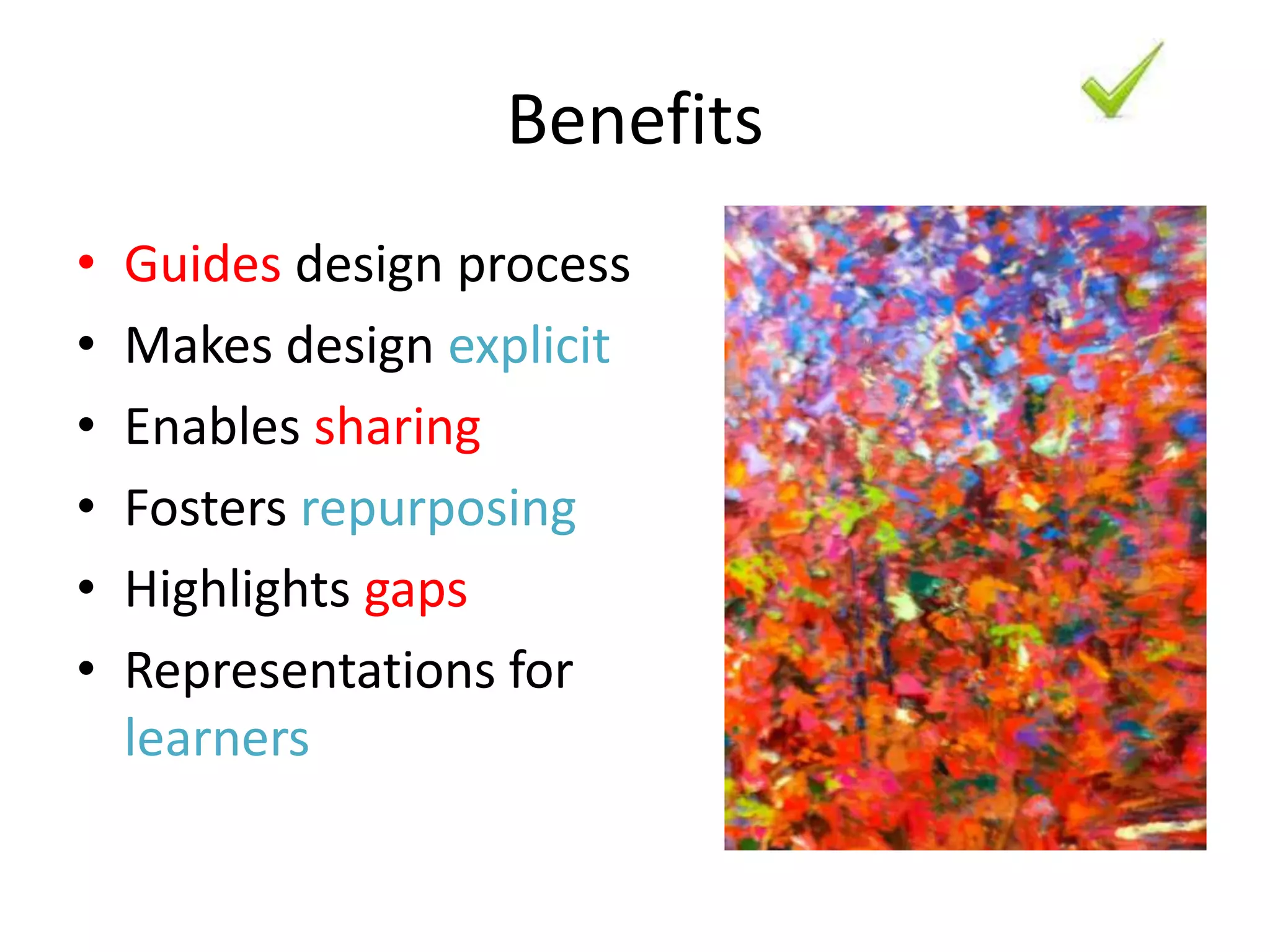 Benefits
•   Guides design process
•   Makes design explicit
•   Enables sharing
•   Fosters repurposing
•   Highlights gaps
•   Representations for
    learners
 