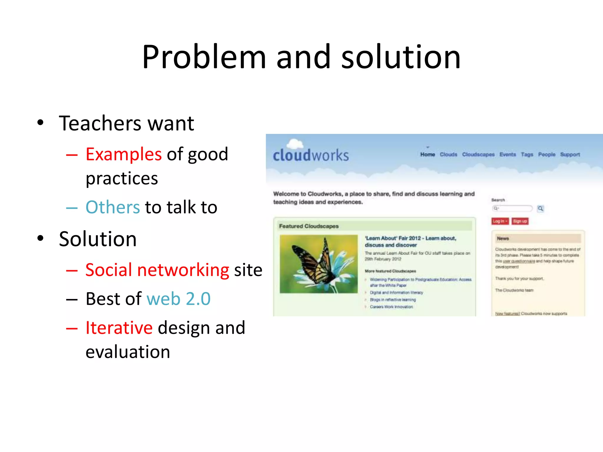 Problem and solution
• Teachers want
  – Examples of good
    practices
  – Others to talk to
• Solution
  – Social networking site
  – Best of web 2.0
  – Iterative design and
    evaluation
 