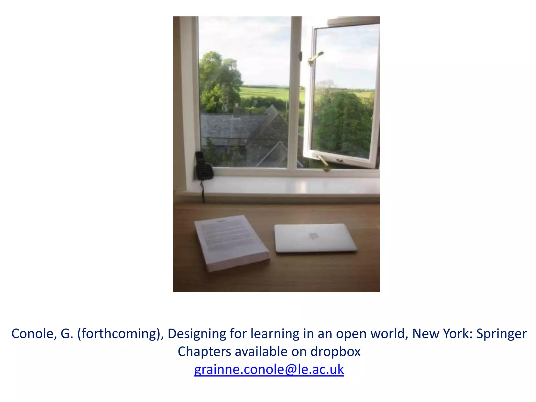 Conole, G. (forthcoming), Designing for learning in an open world, New York: Springer
                           Chapters available on dropbox
                              grainne.conole@le.ac.uk
 