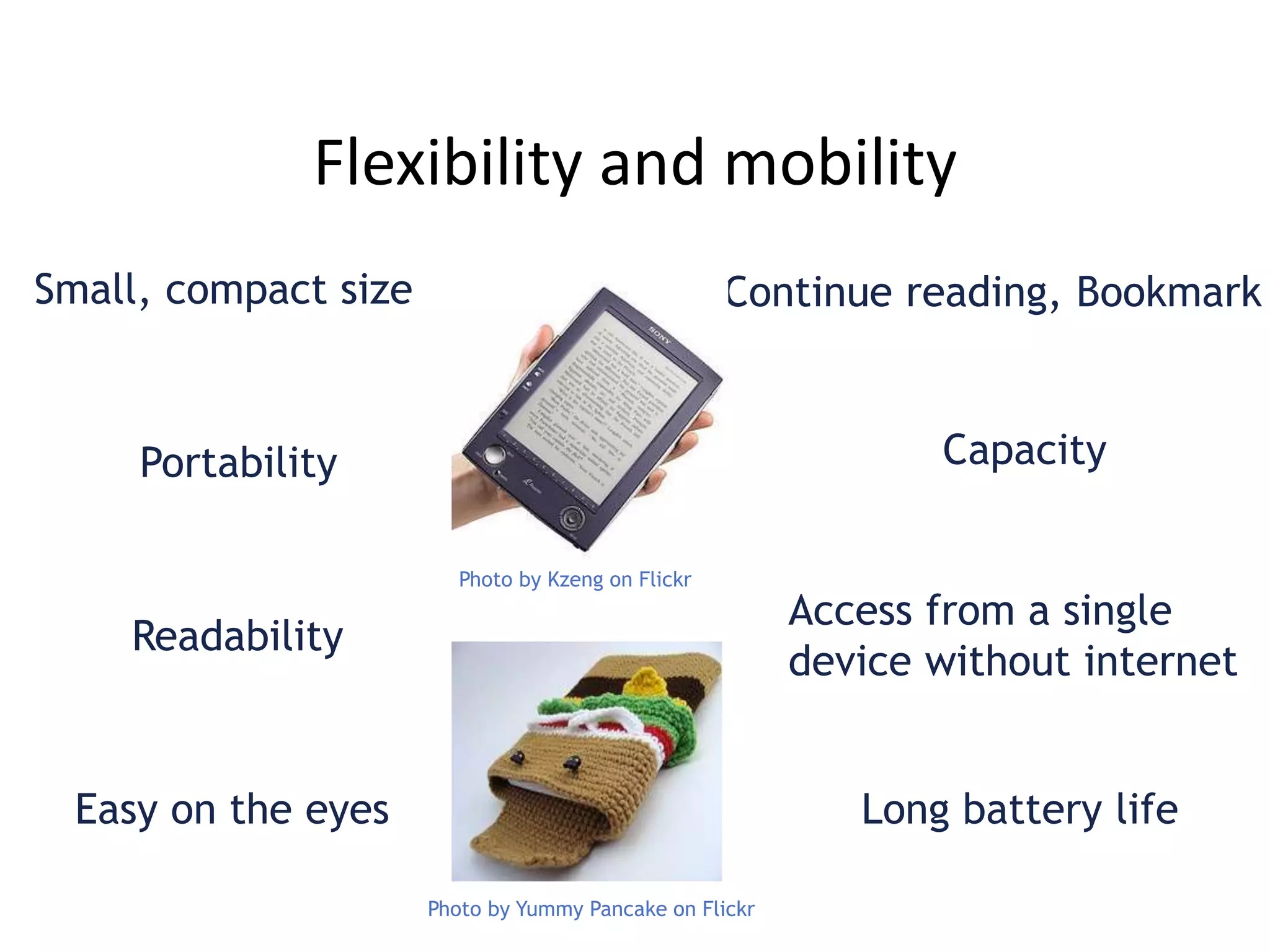 Flexibility and mobility
Small, compact size
Readability
Easy on the eyes
Access from a single
device without internet
Portability Capacity
Long battery life
Continue reading, Bookmark
Photo by Kzeng on Flickr
Photo by Yummy Pancake on Flickr
 