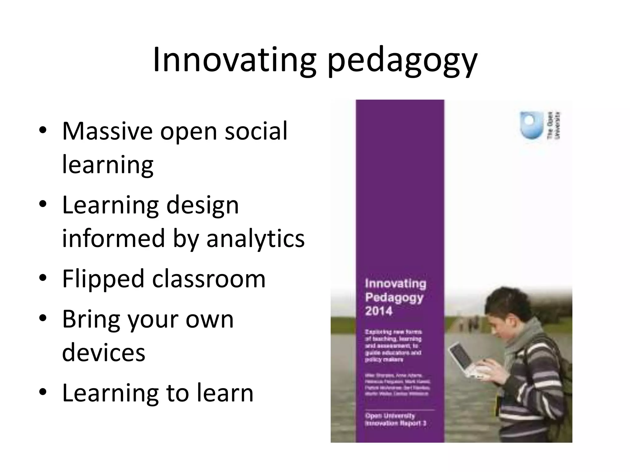 Innovating pedagogy
• Massive open social
learning
• Learning design
informed by analytics
• Flipped classroom
• Bring your own
devices
• Learning to learn
 