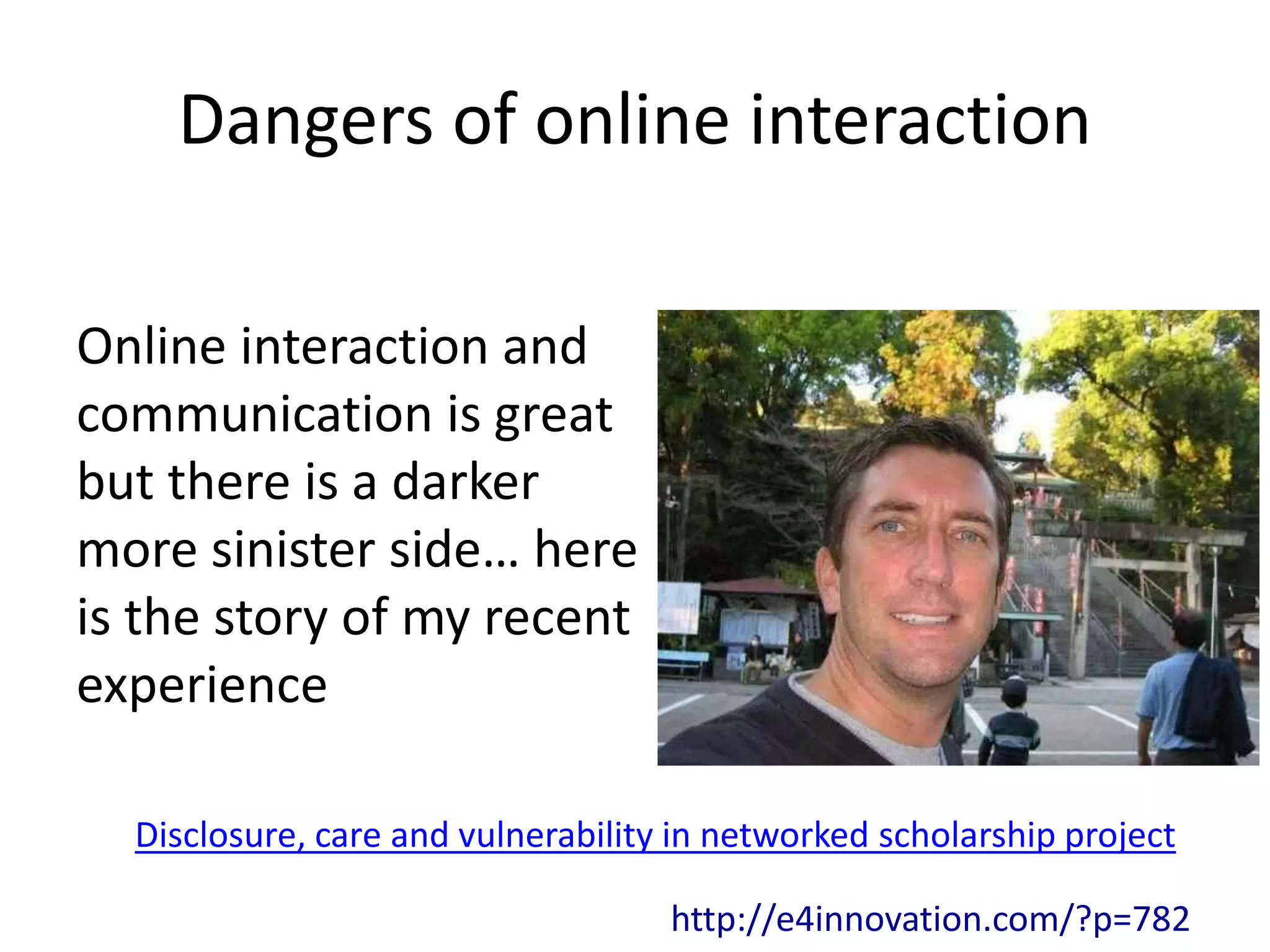 Dangers of online interaction
http://e4innovation.com/?p=782
Online interaction and
communication is great
but there is a darker
more sinister side… here
is the story of my recent
experience
Disclosure, care and vulnerability in networked scholarship project
 