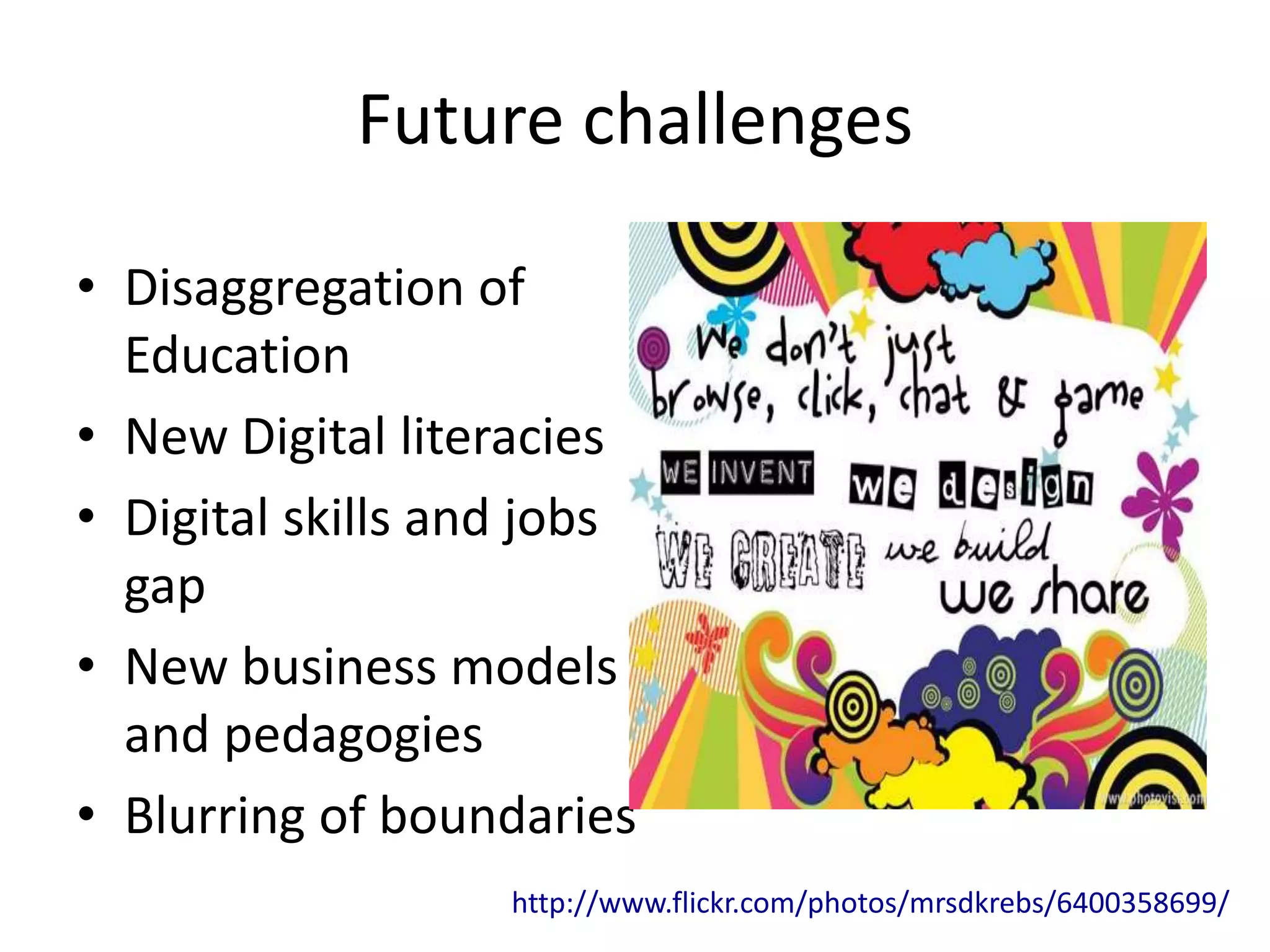 Future challenges
• Disaggregation of
Education
• New Digital literacies
• Digital skills and jobs
gap
• New business models
and pedagogies
• Blurring of boundaries
http://www.flickr.com/photos/mrsdkrebs/6400358699/
 