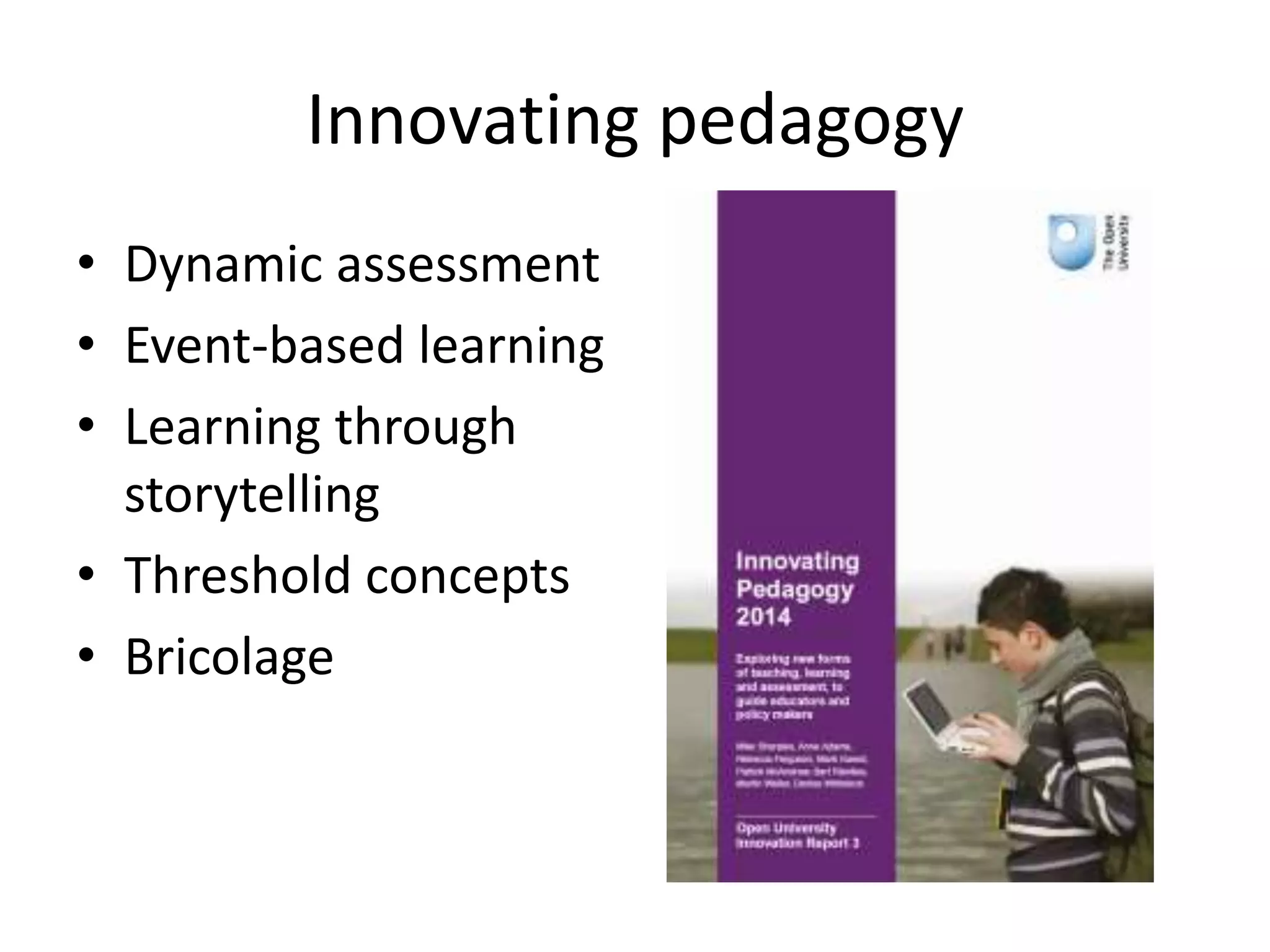 Innovating pedagogy
• Dynamic assessment
• Event-based learning
• Learning through
storytelling
• Threshold concepts
• Bricolage
 