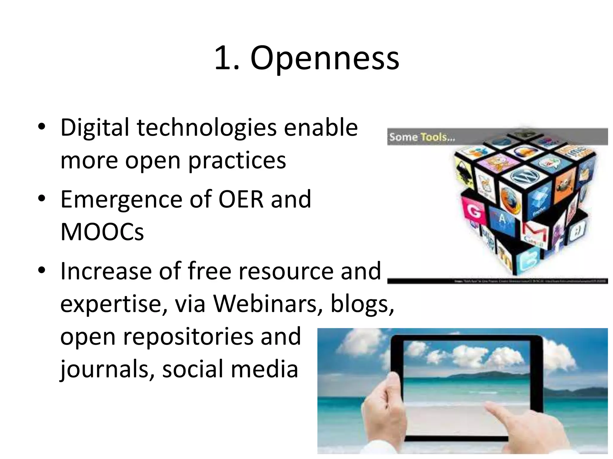 1. Openness
• Digital technologies enable
more open practices
• Emergence of OER and
MOOCs
• Increase of free resource and
expertise, via Webinars, blogs,
open repositories and
journals, social media
 