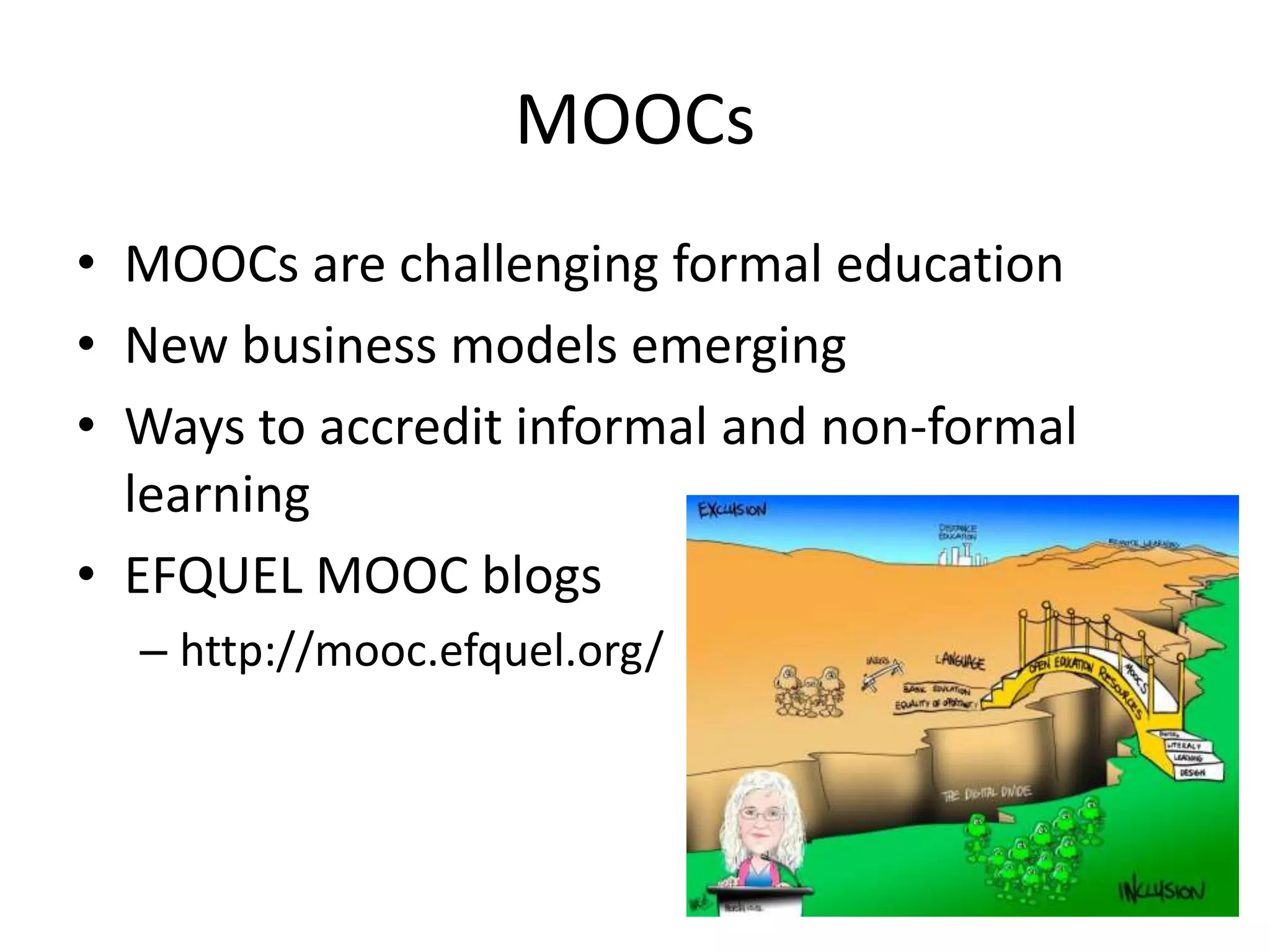 MOOCs
• MOOCs are challenging formal education
• New business models emerging
• Ways to accredit informal and non-formal
learning
• EFQUEL MOOC blogs
– http://mooc.efquel.org/
 