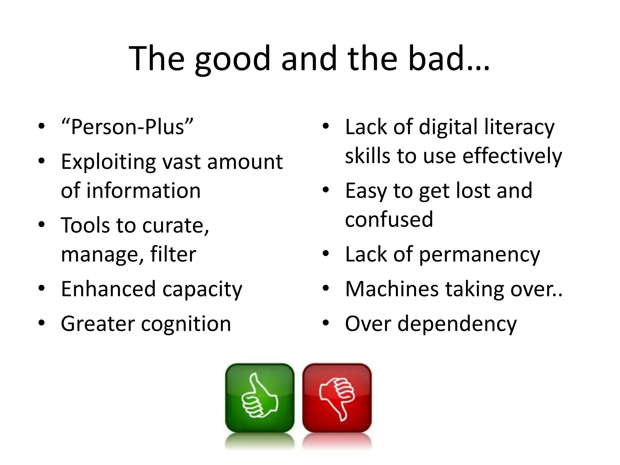 The good and the bad…
• “Person-Plus”
• Exploiting vast amount
of information
• Tools to curate,
manage, filter
• Enhanced capacity
• Greater cognition
• Lack of digital literacy
skills to use effectively
• Easy to get lost and
confused
• Lack of permanency
• Machines taking over..
• Over dependency
 