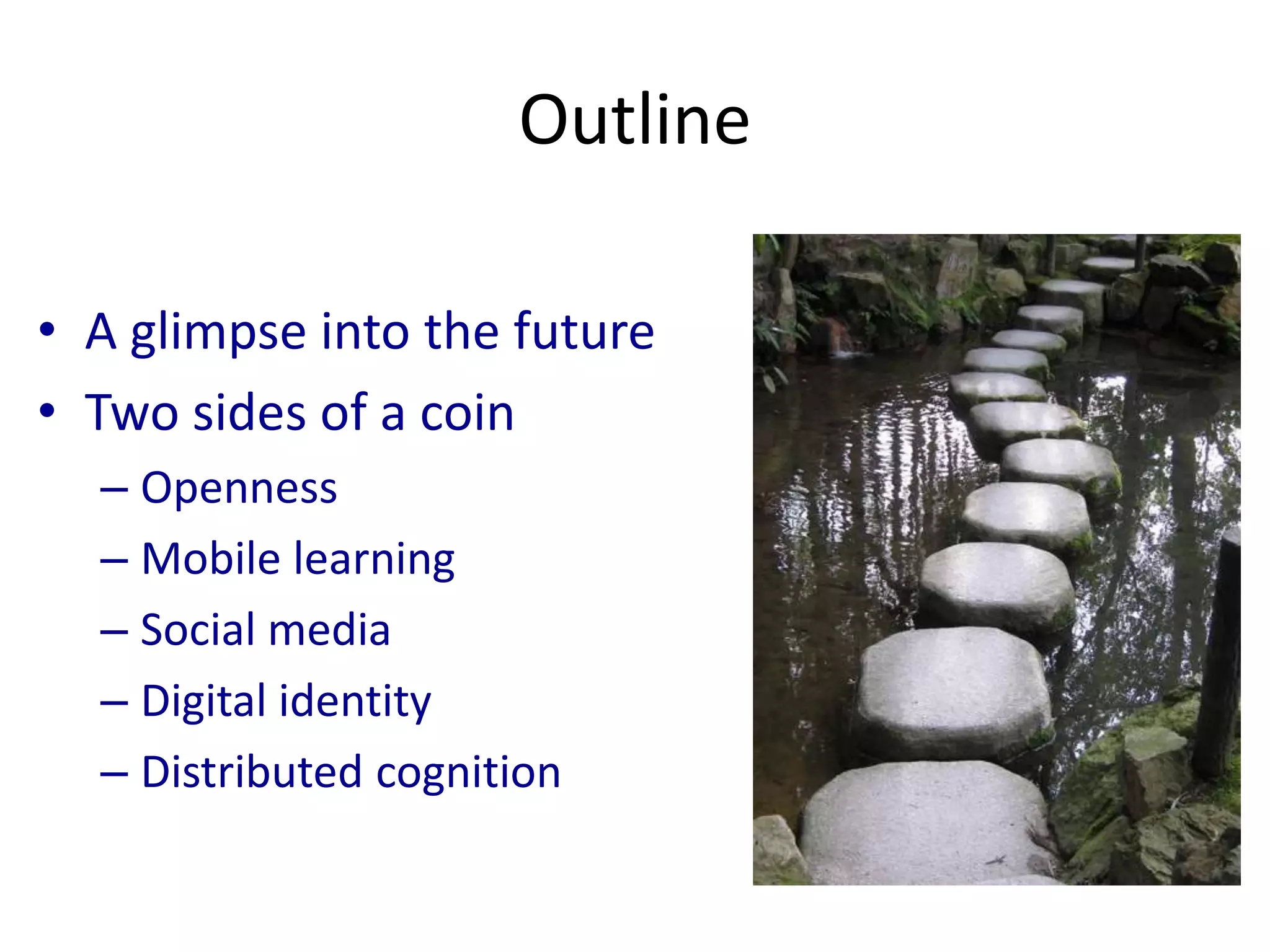 Outline
• A glimpse into the future
• Two sides of a coin
– Openness
– Mobile learning
– Social media
– Digital identity
– Distributed cognition
 