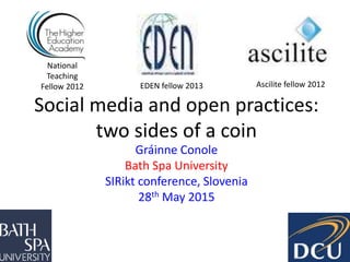 Social media and open practices:
two sides of a coin
Gráinne Conole
Bath Spa University
SIRikt conference, Slovenia
28th May 2015
National
Teaching
Fellow 2012 Ascilite fellow 2012EDEN fellow 2013
 