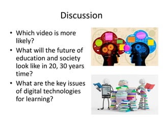 Discussion
• Which video is more
likely?
• What will the future of
education and society
look like in 20, 30 years
time?
• What are the key issues
of digital technologies
for learning?
 