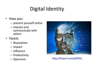 Digital Identity
• How you:
– present yourself online
– interact and
communicate with
others
• Facets
– Reputation
– Impact
– Influence
– Productivity
– Openness http://tinyurl.com/pfhftst
 