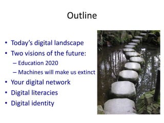 Outline
• Today’s digital landscape
• Two visions of the future:
– Education 2020
– Machines will make us extinct
• Your digital network
• Digital literacies
• Digital identity
 
