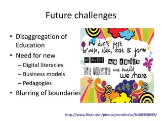 Future challenges
• Disaggregation of
Education
• Need for new
– Digital literacies
– Business models
– Pedagogies
• Blurring of boundaries
http://www.flickr.com/photos/mrsdkrebs/6400358699/
 