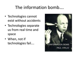 The information bomb….
• Technologies cannot
exist without accidents
• Technologies separate
us from real time and
space
• When, not if
technologies fail….
 