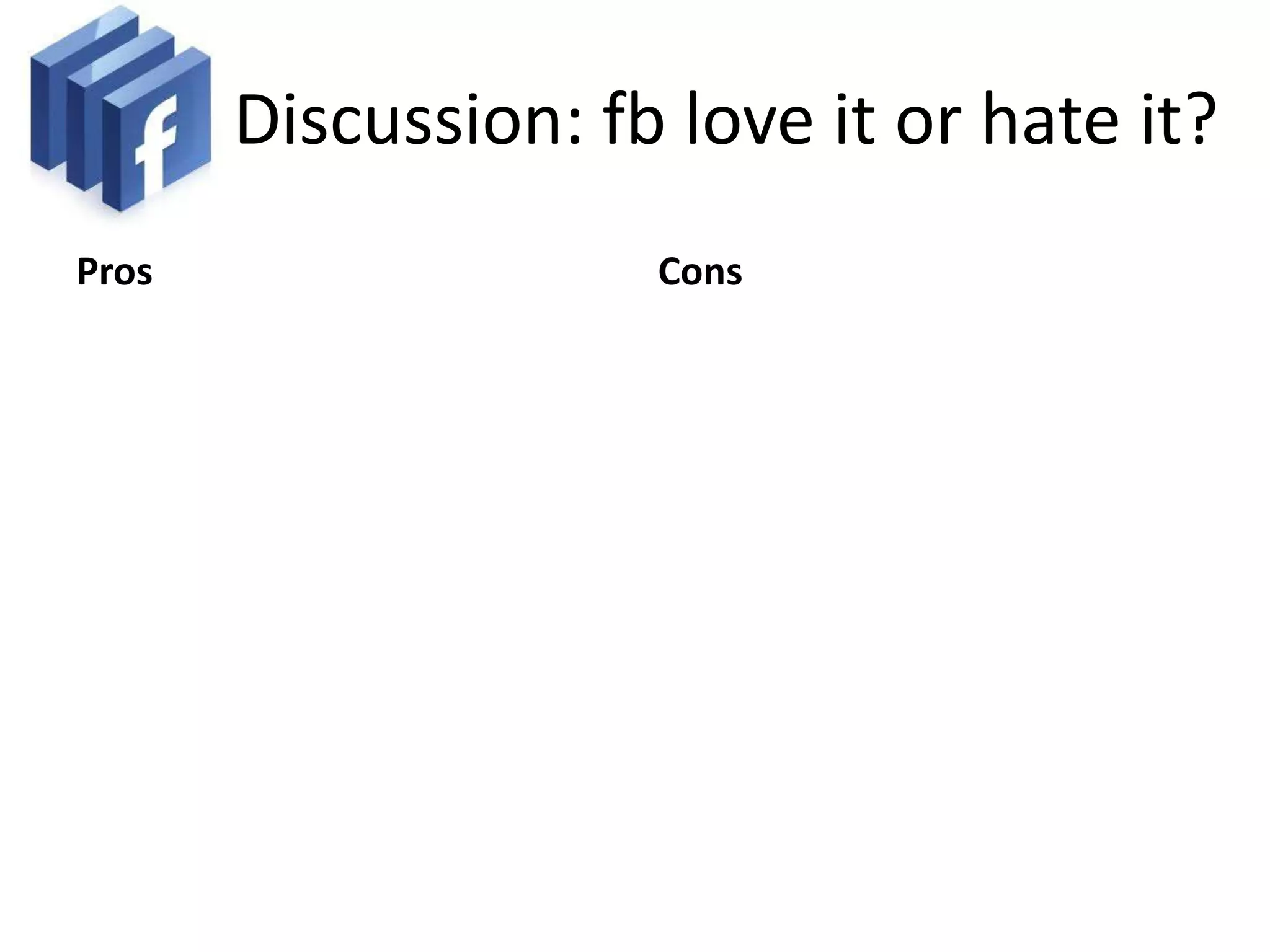 Discussion: fb love it or hate it?
Pros                 Cons
 
