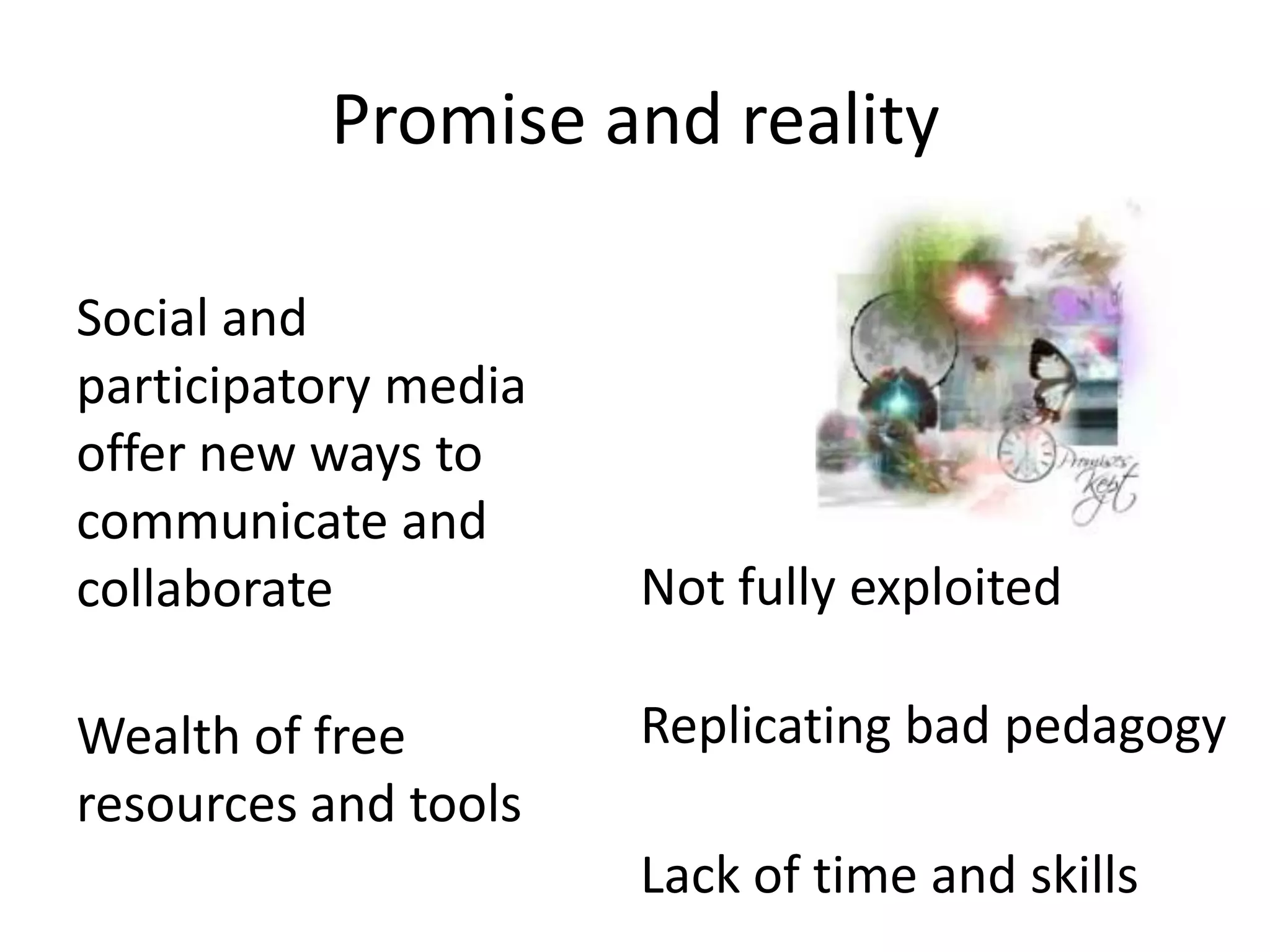 Promise and reality

Social and
participatory media
offer new ways to
communicate and
collaborate           Not fully exploited

Wealth of free        Replicating bad pedagogy
resources and tools
                      Lack of time and skills
 
