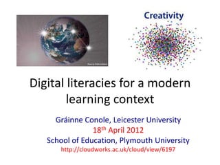 Digital literacies for a modern
        learning context
     Gráinne Conole, Leicester University
                18th April 2012
   School of Education, Plymouth University
      http://cloudworks.ac.uk/cloud/view/6197
 
