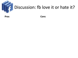 Discussion: fb love it or hate it?
Pros                 Cons
 