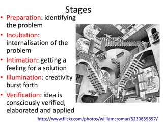 Stages
• Preparation: identifying
  the problem
• Incubation:
  internalisation of the
  problem
• Intimation: getting a
  feeling for a solution
• Illumination: creativity
  burst forth
• Verification: idea is
  consciously verified,
  elaborated and applied
            http://www.flickr.com/photos/williamcromar/5230835657/
 