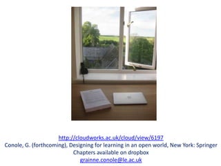 http://cloudworks.ac.uk/cloud/view/6197
Conole, G. (forthcoming), Designing for learning in an open world, New York: Springer
                           Chapters available on dropbox
                              grainne.conole@le.ac.uk
 