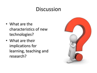 Discussion

• What are the
  characteristics of new
  technologies?
• What are their
  implications for
  learning, teaching and
  research?
 