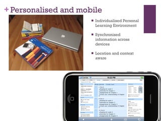 Personalised and mobile Individualised Personal Learning Environment Synchronised information across devices Location and context aware  