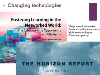 Changing technologies Ubiquitous & networked Context and location aware Mobile technologies Cloud computing 