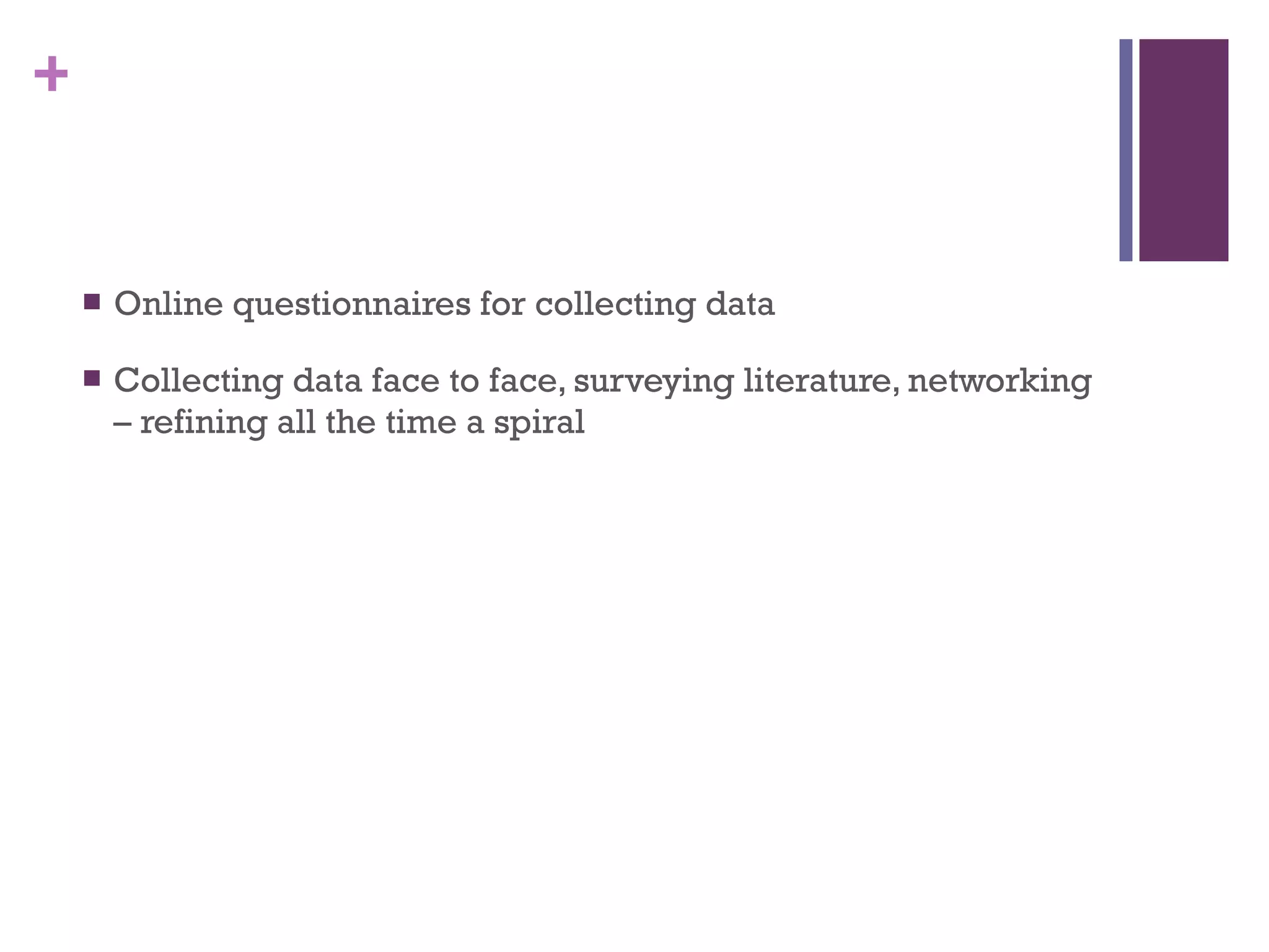 Online questionnaires for collecting data Collecting data face to face, surveying literature, networking – refining all the time a spiral  