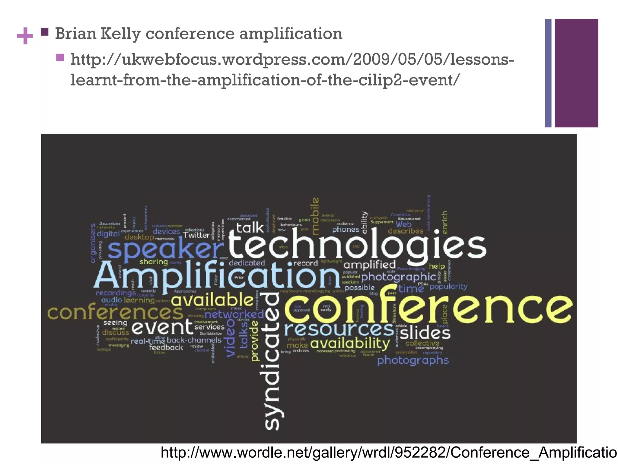 Brian Kelly conference amplification http://ukwebfocus.wordpress.com/2009/05/05/lessons-learnt-from-the-amplification-of-the-cilip2-event/ http://www.wordle.net/gallery/wrdl/952282/Conference_Amplification 