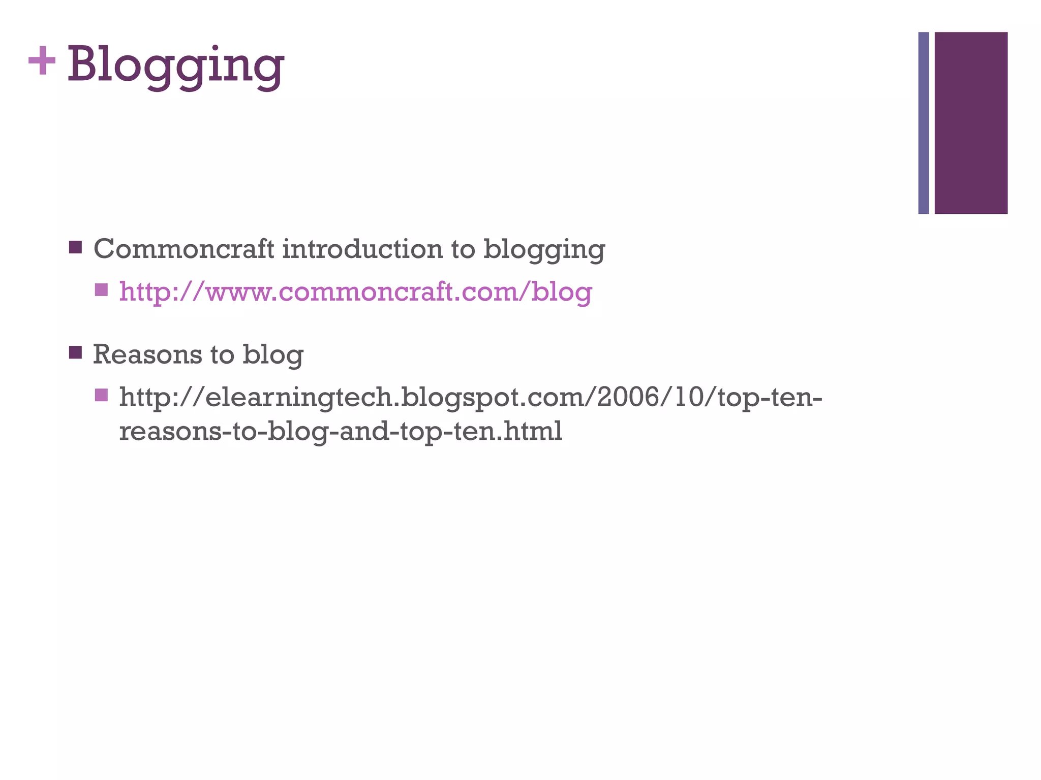 Blogging Commoncraft introduction to blogging http://www.commoncraft.com/blog Reasons to blog http://elearningtech.blogspot.com/2006/10/top-ten-reasons-to-blog-and-top-ten.html 