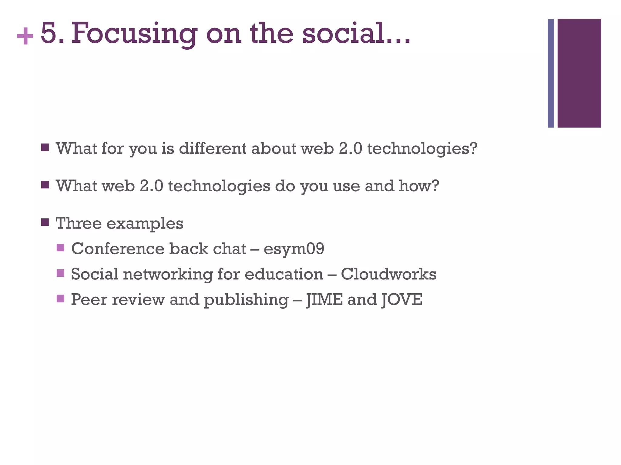 5. Focusing on the social... What for you is different about web 2.0 technologies? What web 2.0 technologies do you use and how? Three examples Conference back chat – esym09 Social networking for education – Cloudworks Peer review and publishing – JIME and JOVE 
