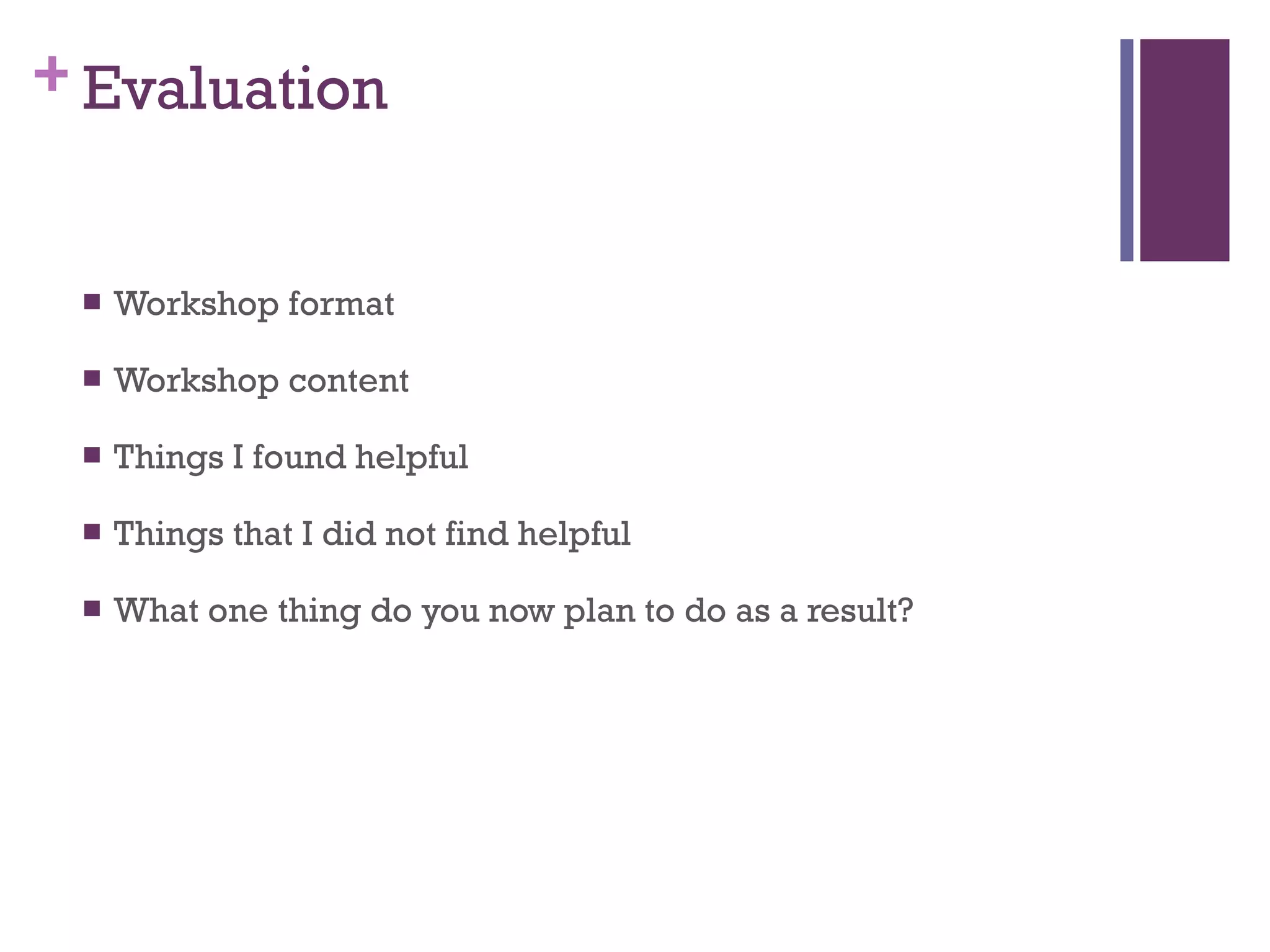 Evaluation Workshop format Workshop content Things I found helpful Things that I did not find helpful What one thing do you now plan to do as a result? 
