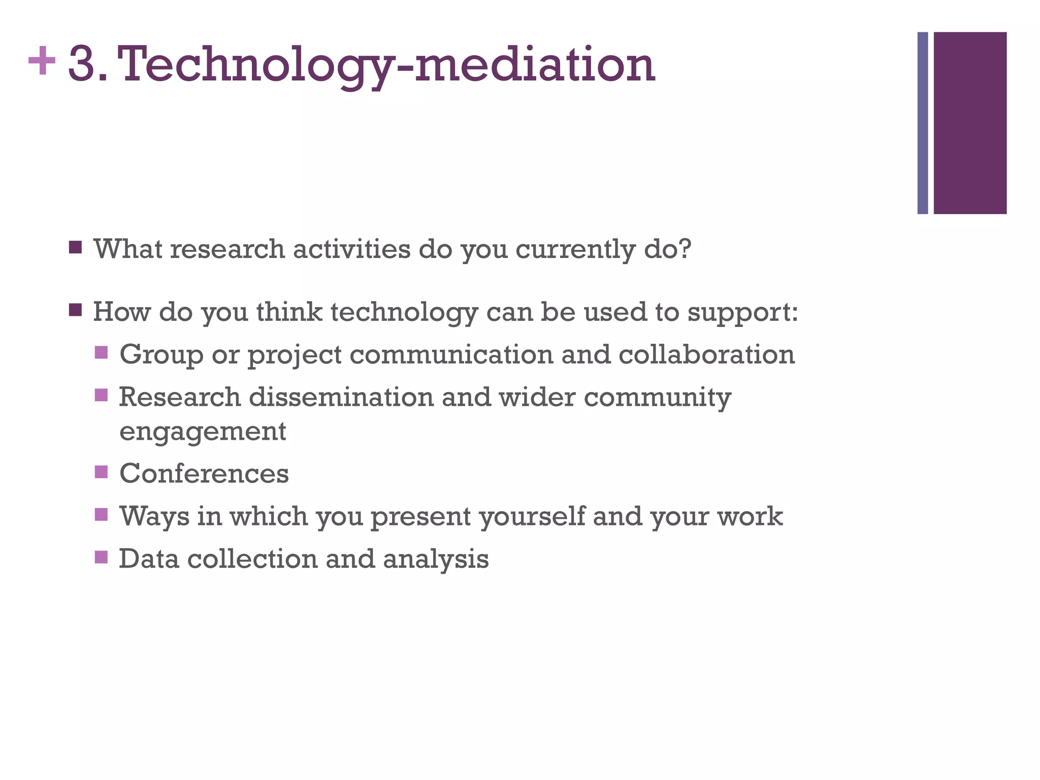 3. Technology-mediation What research activities do you currently do? How do you think technology can be used to support: Group or project communication and collaboration Research dissemination and wider community engagement Conferences Ways in which you present yourself and your work Data collection and analysis 